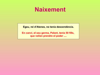 Naixement

 Egeu, rei d’Atenes, no tenia descendència.

En canvi, el seu germa, Palant, tenia 50 fills,
      que volien prendre el poder ....
 