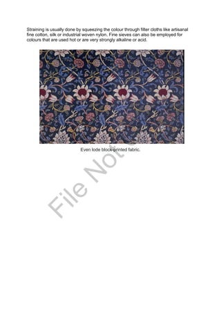 Straining is usually done by squeezing the colour through filter cloths like artisanal
fine cotton, silk or industrial woven nylon. Fine sieves can also be employed for
colours that are used hot or are very strongly alkaline or acid.
Even lode block-printed fabric.
File
N
otC
opy
 