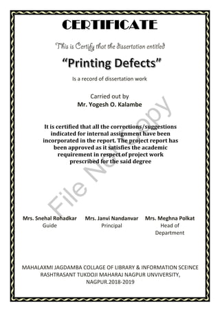 Is a record of dissertation work
Carried out by
Mr. Yogesh O. Kalambe
It is certified that all the corrections/suggestions
indicated for internal assignment have been
incorporated in the report. The project report has
been approved as it satisfies the academic
requirement in respect of project work
prescribed for the said degree
MAHALAXMI JAGDAMBA COLLAGE OF LIBRARY & INFORMATION SCEINCE
RASHTRASANT TUKDOJI MAHARAJ NAGPUR UNVIVERSITY,
NAGPUR.2018-2019
Mrs. Snehal Rohadkar
Guide
Mrs. Janvi Nandanvar
Principal
Mrs. Meghna Polkat
Head of
Department
File
N
otC
opy
 