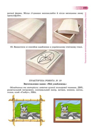 Технологіявиготовленнявиробівуетнічномустилі
209
ðè÷íîї ôîðìè. Ìіñöÿ ç’єäíàííÿ çàøïàêëþéòå é ïіñëÿ âèñèõàííÿ çíîâó
ïðîøëіôóéòå.
10. Âèçíà÷òåñÿ çі ñïîñîáîì îçäîáëåííÿ â óêðàїíñüêîìó åòíі÷íîìó ñòèëі.
ÏÐÀÊÒÈ×ÍÀ ÐÎÁÎÒÀ № 19
Âèãîòîâëåííÿ ïàííî «Ìіé óëþáëåíåöü»
Îáëàäíàííÿ òà ìàòåðіàëè: øìàòêè öóïêîї êîëüîðîâîї òêàíèíè, ÄÂÏ,
ðîçìі÷àëüíèé іíñòðóìåíò, êîïіþâàëüíèé ïàïіð, âàòìàí, íîæèöі, íèòêè,
ãîëêè, êëåé «Ãëîáóñ», ÏÂÀ.
 