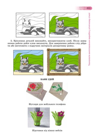 Технологіявиготовленнявиробівуетнічномустилі
211
5. Êðіïëåííÿ äåòàëåé âèêîíàéòå, âèêîðèñòîâóþ÷è êëåé. Ïіñëÿ çàâåð-
øåííÿ ðîáîòè äàéòå êëåþ âèñîõíóòè. Äëÿ çàâåðøåííÿ ðîáîòè ñëіä äіáðà-
òè àáî âèãîòîâèòè ç ïіäðó÷íèõ ìàòåðіàëіâ äåêîðàòèâíó ðàìêó.
ÁÀÍÊ ІÄÅÉ
Ôóòëÿðè äëÿ ìîáіëüíîãî òåëåôîíà
Ïіäñòàâêè ïіä íіæêè ìåáëіâ
 