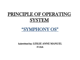 PRINCIPLE OF OPERATING
SYSTEM
“SYMPHONY OS”
Submitted by: LESLIE ANNE MANUEL
IT-31A
 