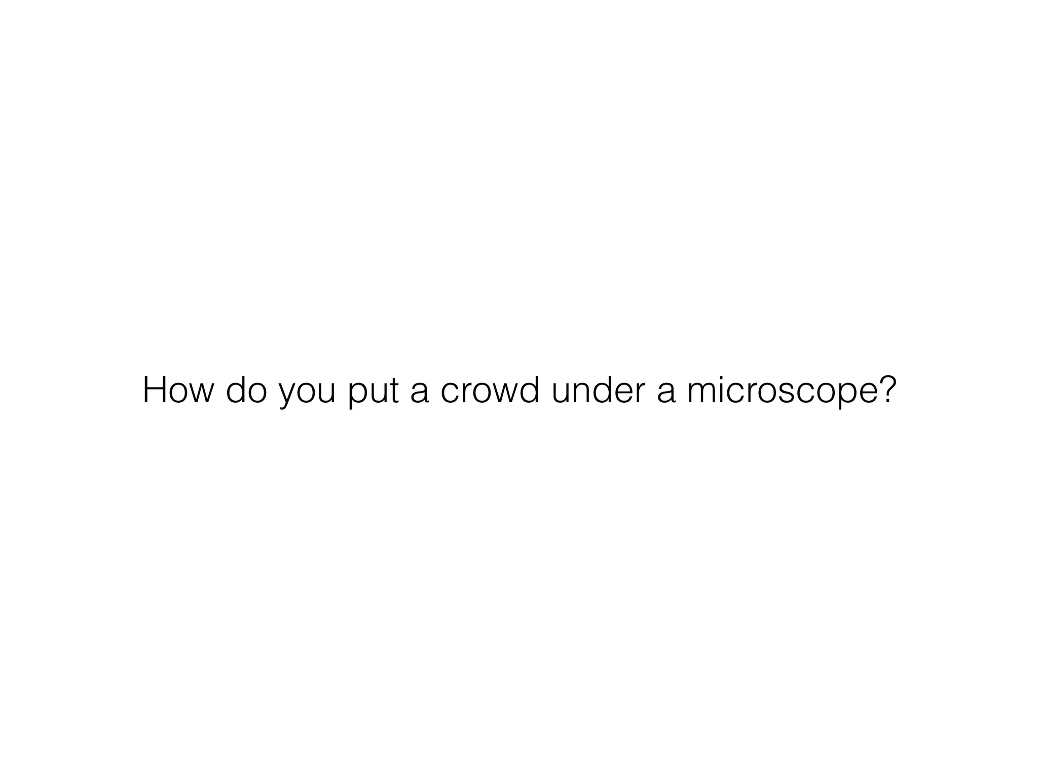 How do you put a crowd under a microscope?
 