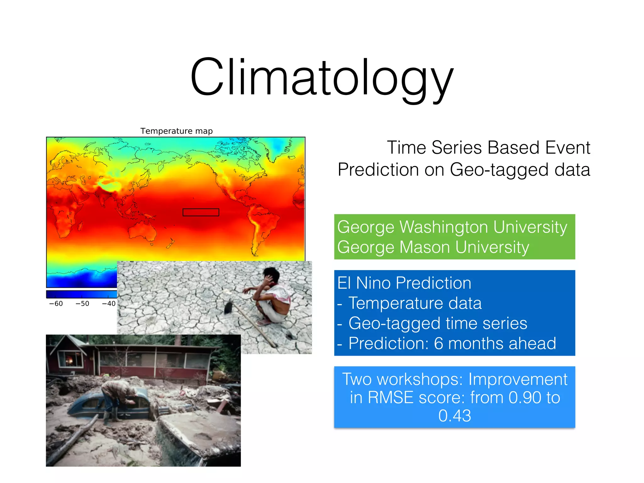 Climatology
Time Series Based Event
Prediction on Geo-tagged data
Two workshops: Improvement
in RMSE score: from 0.90 to
0.43
El Nino Prediction
- Temperature data
- Geo-tagged time series
- Prediction: 6 months ahead
George Washington University
George Mason University
 