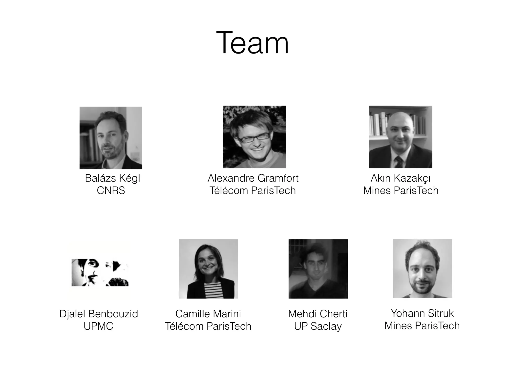 Team
Balázs Kégl
CNRS
Alexandre Gramfort
Télécom ParisTech
Akın Kazakçı
Mines ParisTech
Camille Marini
Télécom ParisTech
Mehdi Cherti
UP Saclay
Yohann Sitruk
Mines ParisTech
Djalel Benbouzid
UPMC
 