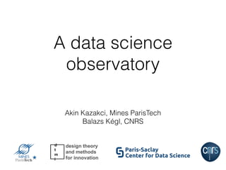 A data science
observatory
Akin Kazakci, Mines ParisTech
Balazs Kégl, CNRS
 
