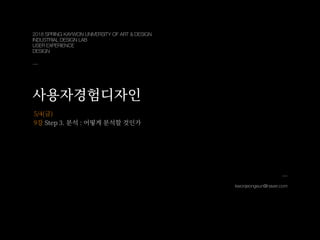 kwonjeongeun@naver.com
5/4(금)
9강 Step . 분석 : 어떻게 분석할 것인가
2018 SPRING KAYWON UNIVERSITY OF ART & DESIGN
INDUSTRIAL DESIGN LAB
USER EXPERIENCE
DESIGN
사용자경험디자인
 