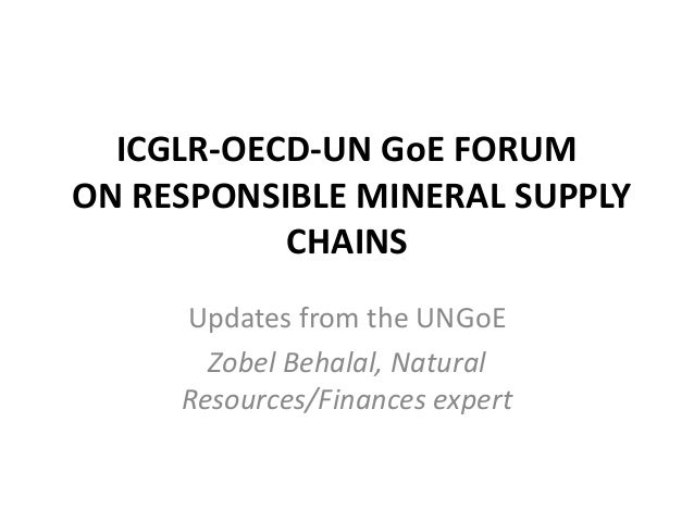 ICGLR-OECD-UN GoE FORUM
ON RESPONSIBLE MINERAL SUPPLY
CHAINS
Updates from the UNGoE
Zobel Behalal, Natural
Resources/Finan...