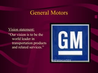 General Motors Vision statement: “ Our vision is to be the world leader in transportation products and related services.” 