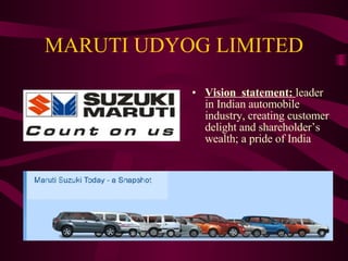 MARUTI UDYOG LIMITED Vision  statement:  leader in Indian automobile industry, creating customer delight and shareholder’s wealth; a pride of India                                                                                                                 