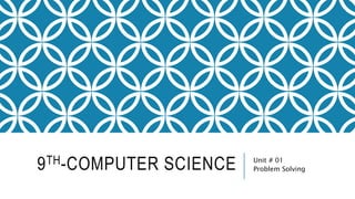 9TH-COMPUTER SCIENCE Unit # 01
Problem Solving
 