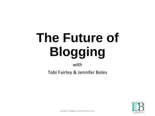The Future of
Blogging
with
Tobi Fairley & Jennifer Boles
design-bloggers-conference.com
 