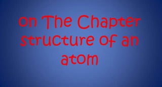 on The Chapter
structure of an
atom

 