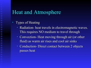 Heat and Atmosphere Types of Heating Radiation- heat travels in electromagnetic waves. This requires NO medium to travel through Convection- Heat moving through air (or other fluid) as warm air rises and cool air sinks Conduction- Direct contact between 2 objects passes heat 
