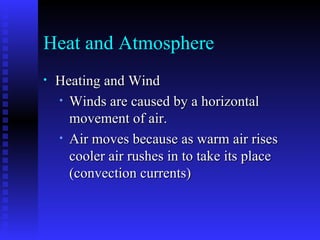 Heat and Atmosphere Heating and Wind Winds are caused by a horizontal movement of air. Air moves because as warm air rises cooler air rushes in to take its place (convection currents)  