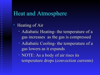 Heat and Atmosphere Heating of Air Adiabatic Heating- the temperature of a gas increases  as the gas is compressed Adiabatic Cooling- the temperature of a gas lowers as it expands NOTE: As a body of air rises its temperature drops (convection currents) 