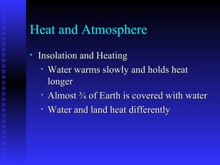 Heat and Atmosphere Insolation and Heating Water warms slowly and holds heat longer Almost ¾ of Earth is covered with water Water and land heat differently 