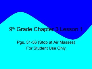 9 th  Grade Chapter 3 Lesson 1 Pgs. 51-56 (Stop at Air Masses) For Student Use Only 