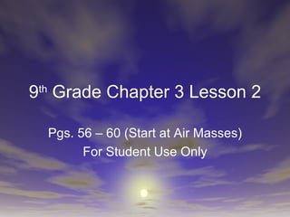 9 th  Grade Chapter 3 Lesson 2 Pgs. 56 – 60 (Start at Air Masses) For Student Use Only 