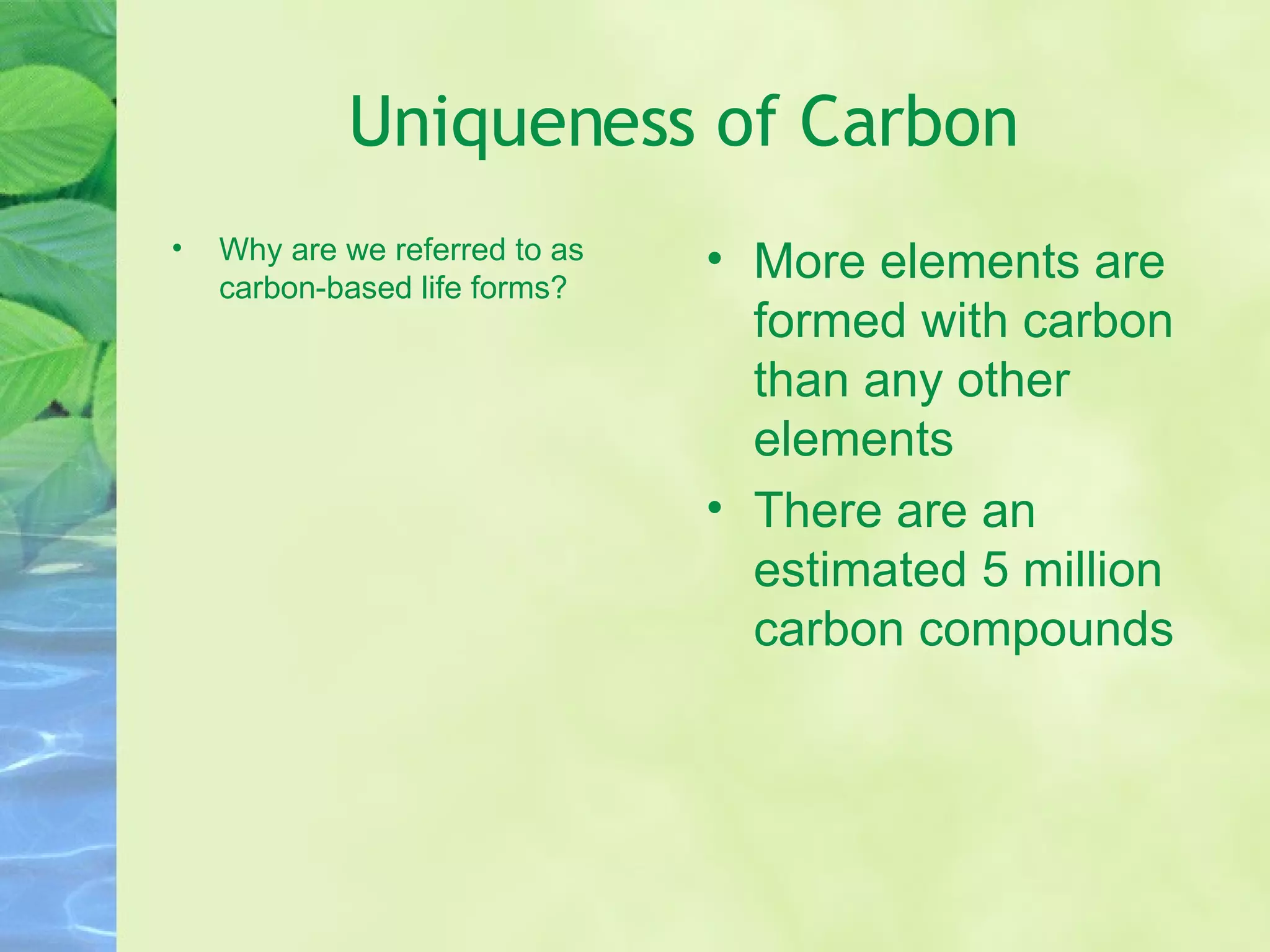 Uniqueness of Carbon Why are we referred to as carbon-based life forms? More elements are formed with carbon than any other elements There are an estimated 5 million carbon compounds 