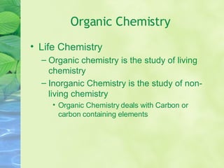 Organic Chemistry Life Chemistry Organic chemistry is the study of living chemistry Inorganic Chemistry is the study of non-living chemistry Organic Chemistry deals with Carbon or carbon containing elements 