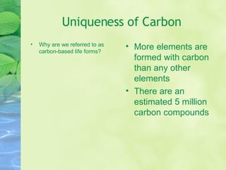 Uniqueness of Carbon Why are we referred to as carbon-based life forms? More elements are formed with carbon than any other elements There are an estimated 5 million carbon compounds 