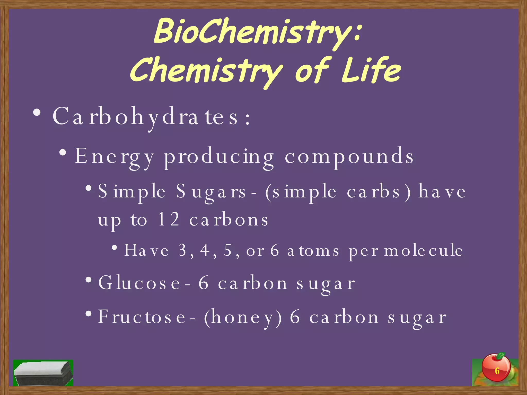 BioChemistry:  Chemistry of Life Carbohydrates: Energy producing compounds Simple Sugars- (simple carbs) have up to 12 carbons Have 3, 4, 5, or 6 atoms per molecule Glucose- 6 carbon sugar Fructose- (honey) 6 carbon sugar 