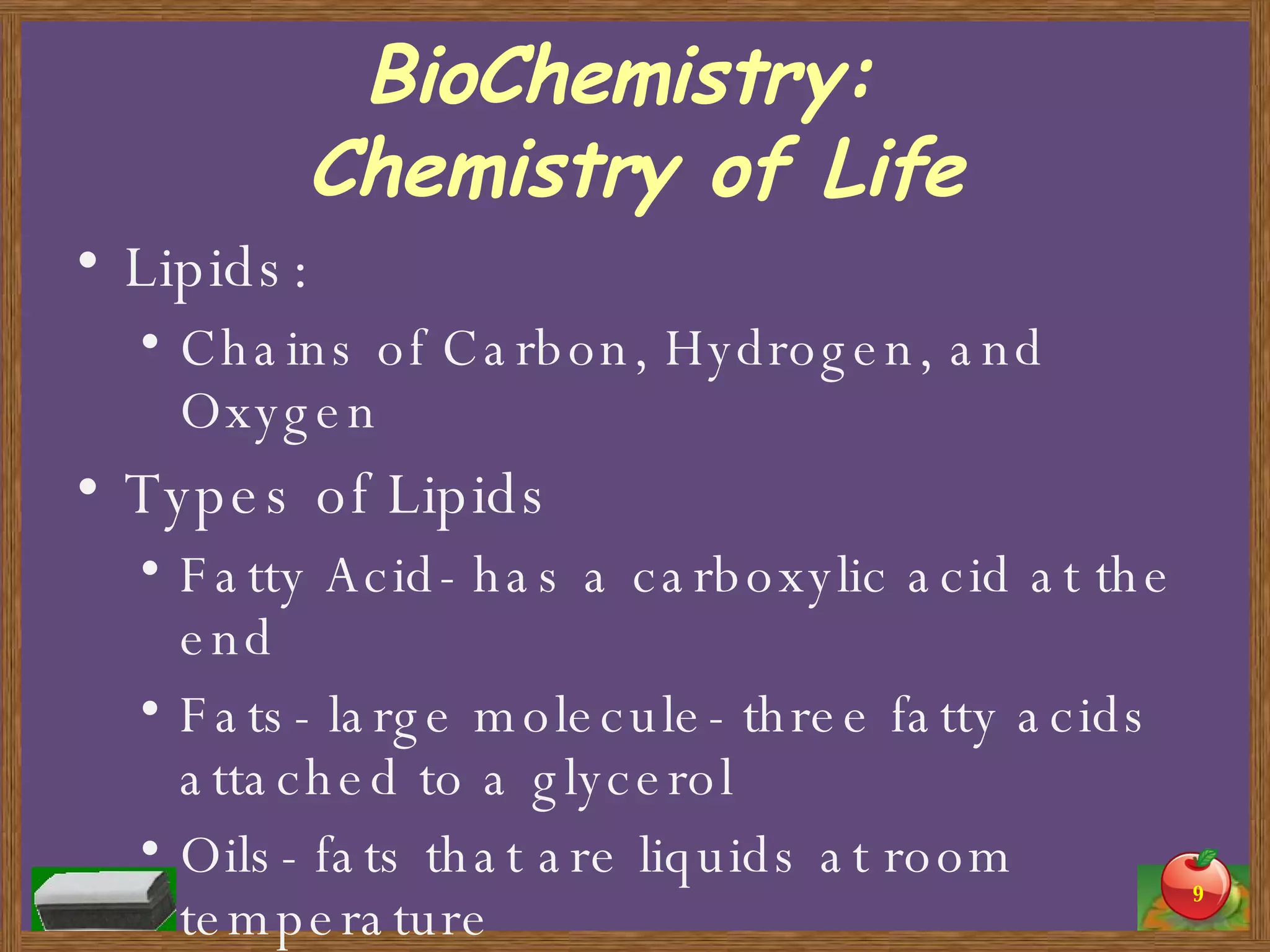 BioChemistry:  Chemistry of Life Lipids: Chains of Carbon, Hydrogen, and Oxygen Types of Lipids Fatty Acid- has a carboxylic acid at the end Fats- large molecule- three fatty acids attached to a glycerol Oils- fats that are liquids at room temperature 