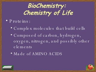 BioChemistry:  Chemistry of Life Proteins: Complex molecules that build cells Composed of carbon, hydrogen, oxygen, nitrogen, and possibly other elements Made of AMINO ACIDS 