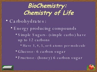 BioChemistry:  Chemistry of Life Carbohydrates: Energy producing compounds Simple Sugars- (simple carbs) have up to 12 carbons Have 3, 4, 5, or 6 atoms per molecule Glucose- 6 carbon sugar Fructose- (honey) 6 carbon sugar 