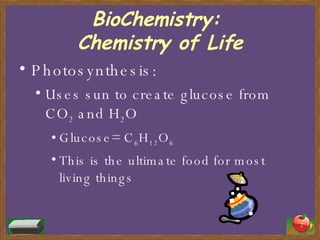 BioChemistry:  Chemistry of Life Photosynthesis: Uses sun to create glucose from CO 2  and H 2 O Glucose= C 6 H 12 O 6 This is the ultimate food for most living things 