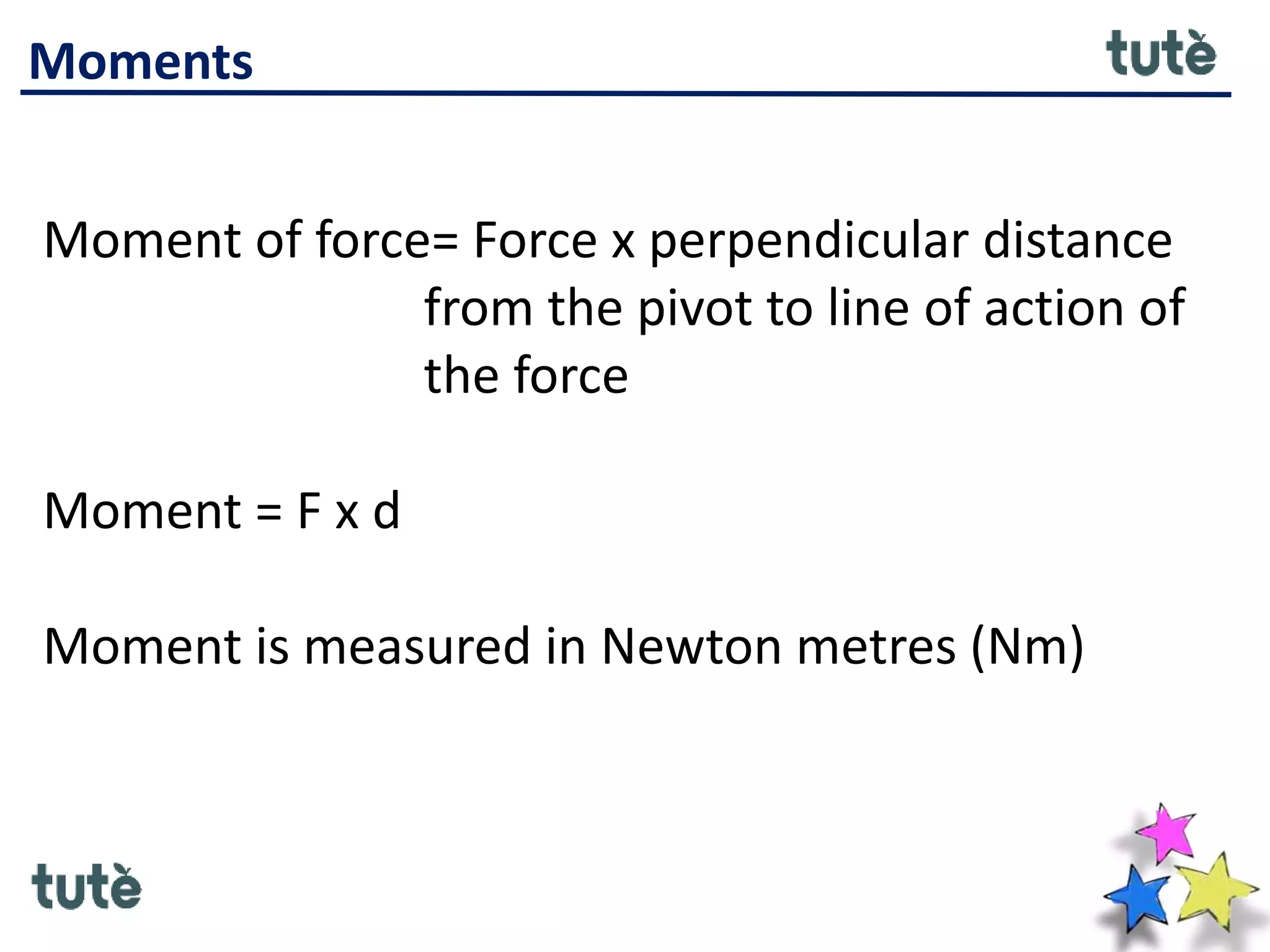 Moments
Moment of force= Force x perpendicular distance
from the pivot to line of action of
the force
Moment = F x d
Moment is measured in Newton metres (Nm)
 