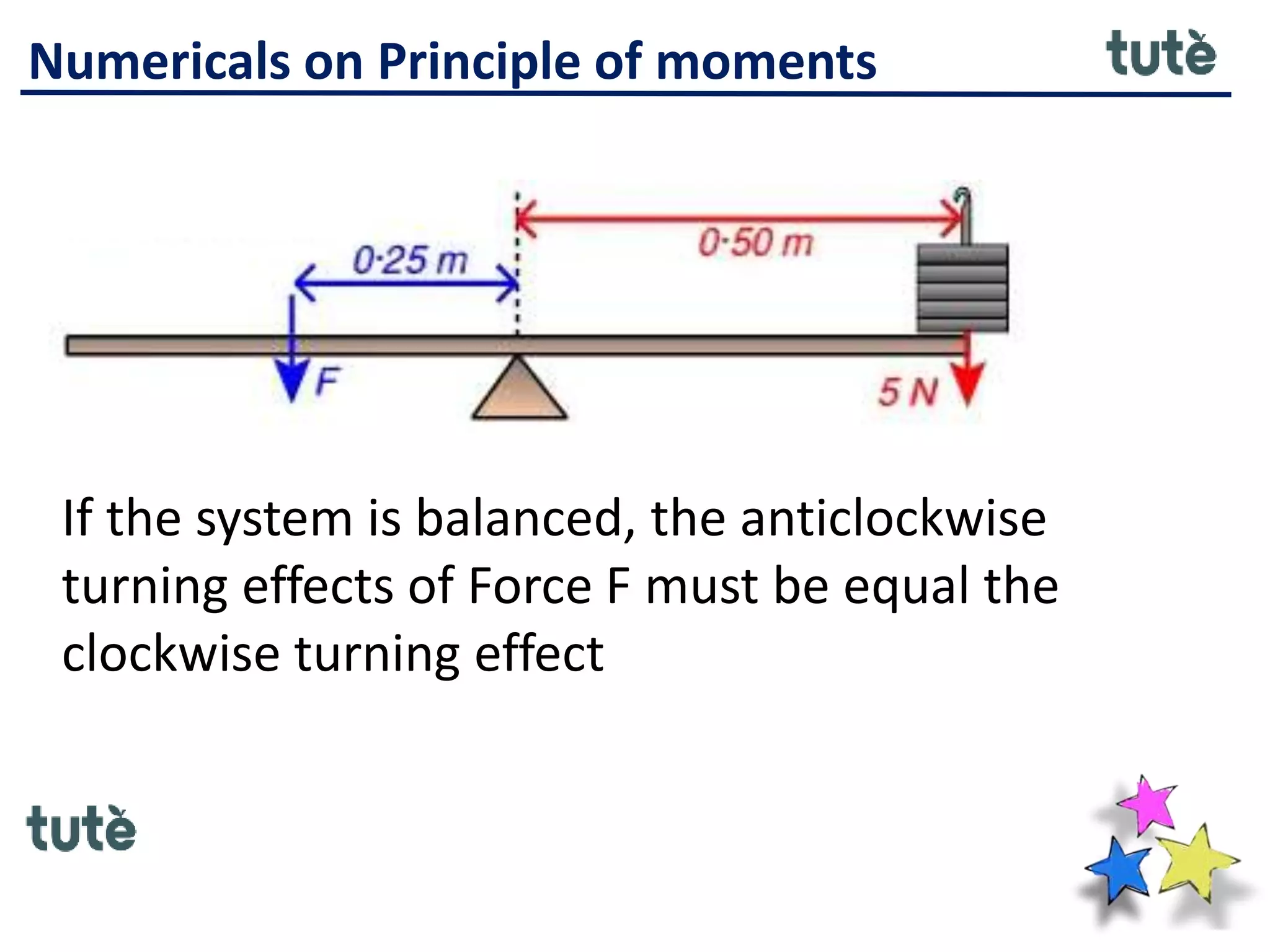 Numericals on Principle of moments
If the system is balanced, the anticlockwise
turning effects of Force F must be equal the
clockwise turning effect
 