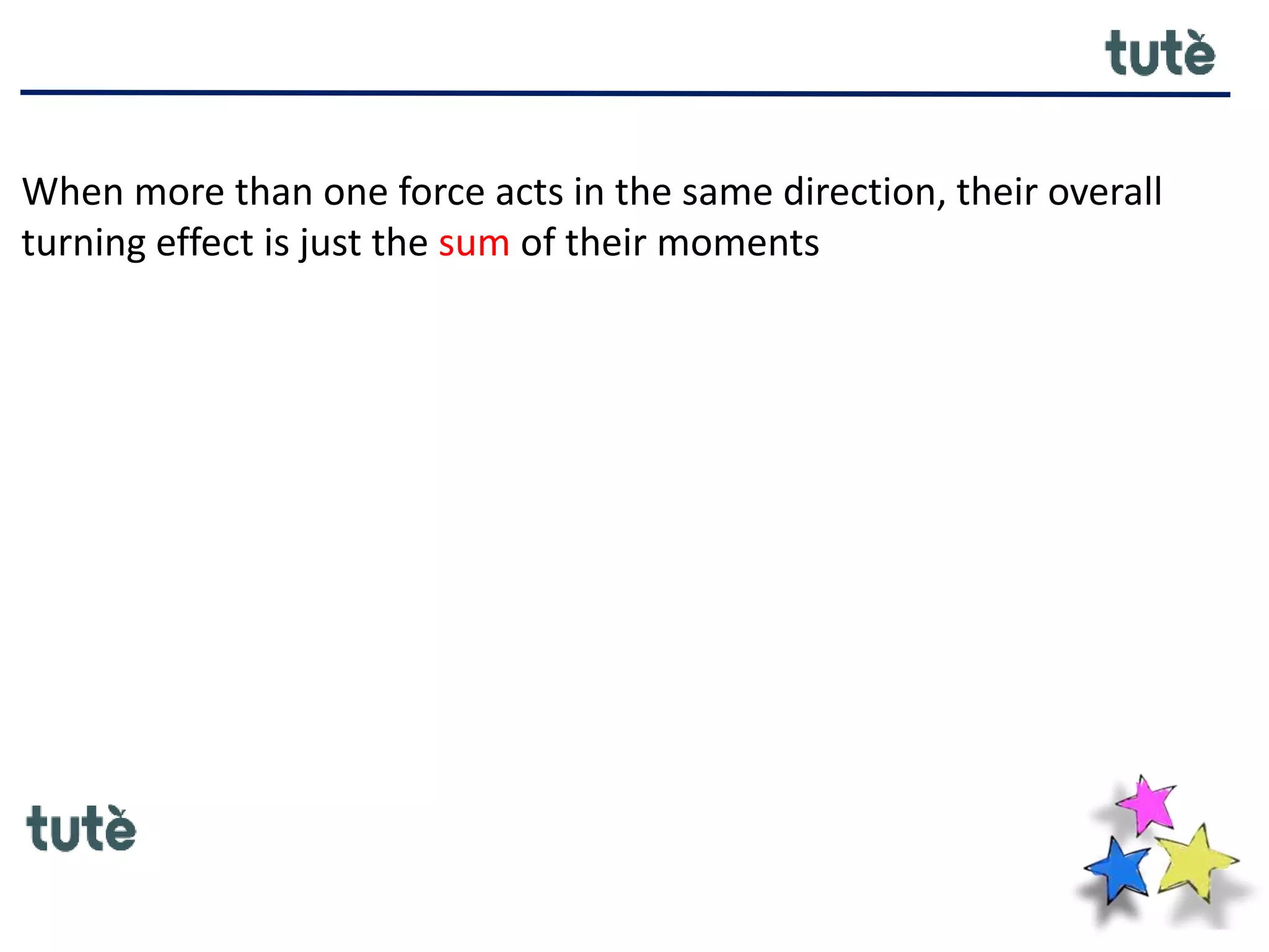 When more than one force acts in the same direction, their overall
turning effect is just the sum of their moments
 