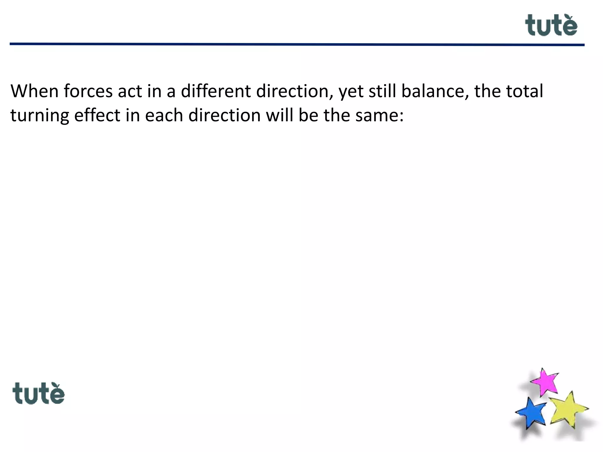 When forces act in a different direction, yet still balance, the total
turning effect in each direction will be the same:
 