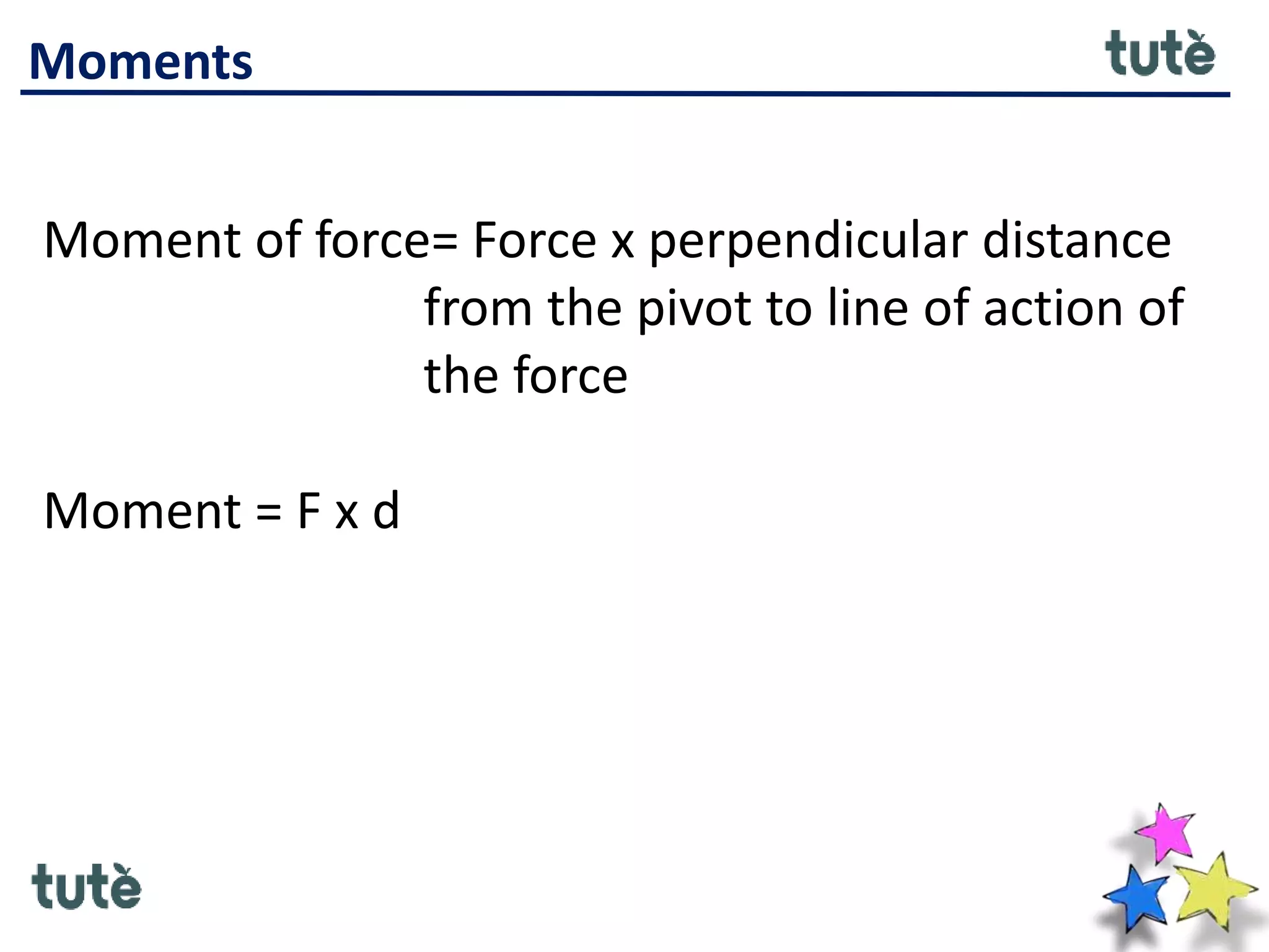 Moments
Moment of force= Force x perpendicular distance
from the pivot to line of action of
the force
Moment = F x d
 