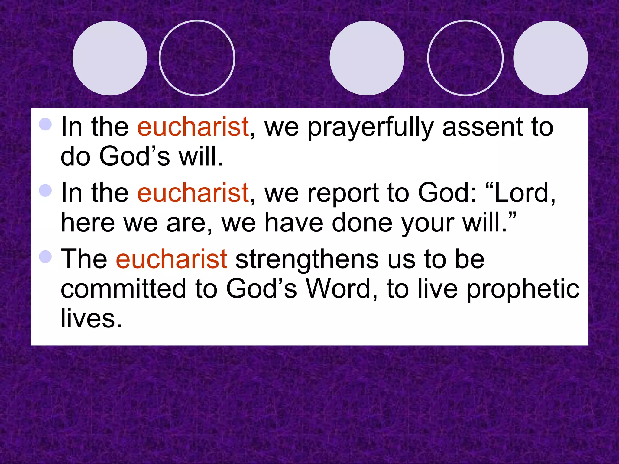 In the  eucharist , we prayerfully assent to do God’s will. In the  eucharist , we report to God: “Lord, here we are, we have done your will.”  The  eucharist  strengthens us to be committed to God’s Word, to live prophetic lives. 