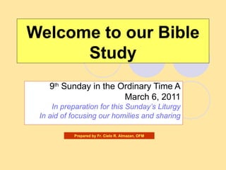 Welcome to our Bible Study 9 th  Sunday in the Ordinary Time A March 6, 2011 In preparation for this Sunday’s Liturgy In aid of focusing our homilies and sharing Prepared by Fr. Cielo R. Almazan, OFM 