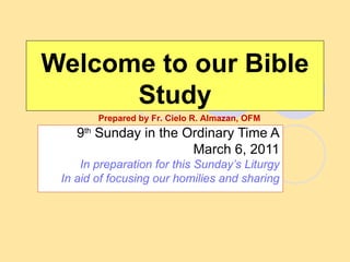 Welcome to our Bible Study 9 th  Sunday in the Ordinary Time A March 6, 2011 In preparation for this Sunday’s Liturgy In aid of focusing our homilies and sharing Prepared by Fr. Cielo R. Almazan, OFM 