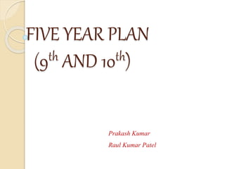FIVE YEAR PLAN
(9th AND 10th)
Prakash Kumar
Raul Kumar Patel
 