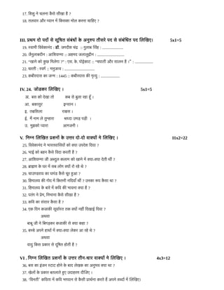 17. डशशड नडे चिलनका कहै सडे सरीखका हिहै ?
18. तलवकार और म्यकान मम डकसकका मल्लोल करनका चिकाडहिए ?
III. परम दल्लो पदनों सडे सलूडचित सबंबबंरनों कडे अनडरुप तरीसरडे पद सडे सबंबबंजरत पद जलजखए। 5x1=5
19. स्वकामरी डववडेककानबंद : डड. जिगदरीश चिबंद :: गडलकाब जसबंहि : .....................
20. जिहैनडलकाबदरीन : आडशयम्मका :: अहिमद जिलकालडदरीन : ...........................
21. “खकानडे कल्लो कड छ डमलडेगका ?” : एस. कडे . पल्लोटडेककाट :: “चिपकातरी और सकालन हिहै ।” : ..................
22. ररतरी : स्वगर :: मनडजित्व : ..............................
23. कबरीरदकास कका जिन्म : 1445 :: कबरीरदकास ककी ममृत्यड : ...................
IV. 24. जिल्लोडकर जलजखए । 5x1=5
अ. बस कल्लो दडेखका तल्लो कब सडे बडलका रहिका हिहयाँ ।
आ. बककासडर इन्सकान ।
इ. तकडशलका रकाकस ।
ई. मम नकाम लडे तडम्हिकारका श्रध्दका उमड़ पड़री ।
उ. मडझकल्लो प्यकारका आगजिनरी ।
V. डनम्न जलजखत पशननों कडे उत्तर दल्लो-दल्लो वकाक्यनों मडे जलजखए । 11x2=22
25. डववडेककानबंद नडे भकारतवकाजसयनों कल्लो क्यका उपदडेश डदयका ?
26. भकाई कल्लो बहिन कहै सडे डवदका करतरी हिहै ?
27. आडशयम्मका जिरी अब्दडल कलकाम कल्लो खकानडे मम क्यका-क्यका दडेतरी रव ?
28. बकाह्मण कडे घर मम सब लल्लोग क्यनों रल्लो रहिडे रडे ?
29. चिकाउण्डरकाय कका घमबंड कहै सडे चिलूर हिहआ ?
30. डहिमकालय ककी गल्लोद मम डकतनरी नडदयकायाँ रव ? उनकका रूप कहै सका रका ?
31. डहिमकालय कडे बकारडे मम कडव ककी भकावनका क्यका हिहै ?
32. पतबंग नडे पडेम, डनभकानका कहै सडे सरीखका हिहै ?
33. कडव कका सबंसकार कहै सका हिहै ?
34. एक डदन कजिकाककी सलूयकारस्त तक क्यनों नहिव डदखकाई डदयका ?
अरवका
बकाबलू जिरी नडे डबगड़कर कजिकाककी सडे क्यका कहिका ?
35. बच्चिडे अपनडे हिकारनों मम क्यका-क्यका लडेकर आ रहिडे रडे ?
अरवका
वकायड डकस पककार सडे दलूडरत हिल्लोतरी हिहै ?
VI . डनम्न जलजखत पशननों कडे उत्तर तरीन-चिकार वकाक्यनों मडे जलजखए । 4x3=12
36. बस कका इबंजिन स्टकाट हिल्लोनडे कडे बकाद लडेखक कका अनडभव क्यका रका ?
37. खडेलनों कडे पककार बतलकातडे हिहए उदकाहिरण दरीजजिए ।
38. ‘डवनतरी’ कडवतका मम कडव भगवकान सडे कहै सरी पकाररनका करतडे हिम अपनडे शब्दनों मम जलजखए।
 