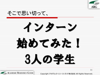 そこで思い切って、


  インターン
 始めてみた！
  3人の学生
                                                      11

       Copyright アカデミック・リソース・ガイド株式会社 All Rights Reserved.
 
