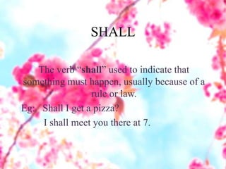 SHALL
The verb “shall” used to indicate that
something must happen, usually because of a
rule or law.
Eg: Shall I get a pizza?
I shall meet you there at 7.
 