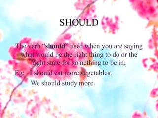 SHOULD
The verb “should” used when you are saying
what would be the right thing to do or the
right state for something to be in.
Eg: I should eat more vegetables.
We should study more.
 