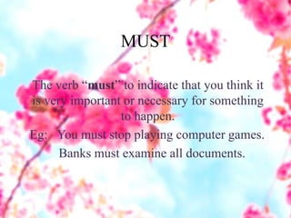 MUST
The verb “must” to indicate that you think it
is very important or necessary for something
to happen.
Eg: You must stop playing computer games.
Banks must examine all documents.
 