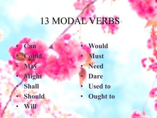 13 MODAL VERBS
• Can
• Could
• May
• Might
• Shall
• Should
• Will
• Would
• Must
• Need
• Dare
• Used to
• Ought to
 
