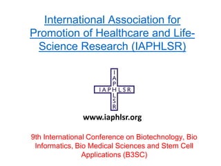 International Association for
Promotion of Healthcare and Life-
Science Research (IAPHLSR)
9th International Conference on Biotechnology, Bio
Informatics, Bio Medical Sciences and Stem Cell
Applications (B3SC)
www.iaphlsr.org
 