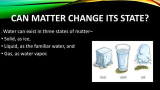CAN MATTER CHANGE ITS STATE?
- Water can exist in three states of matter–
• Solid, as ice,
• Liquid, as the familiar water, and
• Gas, as water vapor.
 
