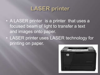 • A LASER printer is a printer that uses a
focused beam of light to transfer a text
and images onto paper.
• LASER printer uses LASER technology for
printing on paper.
 