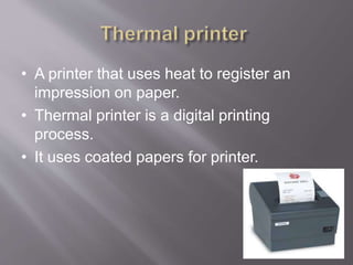 • A printer that uses heat to register an
impression on paper.
• Thermal printer is a digital printing
process.
• It uses coated papers for printer.
 